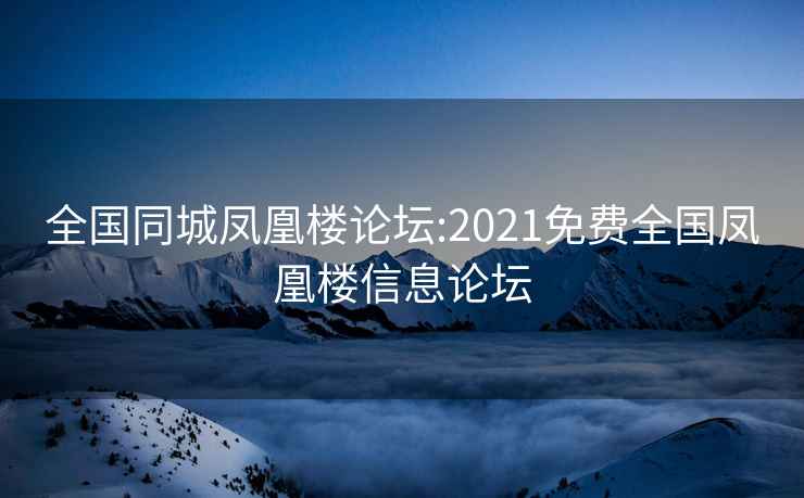 全国同城凤凰楼论坛:2021免费全国凤凰楼信息论坛