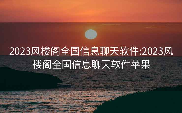 2023风楼阁全国信息聊天软件:2023风楼阁全国信息聊天软件苹果