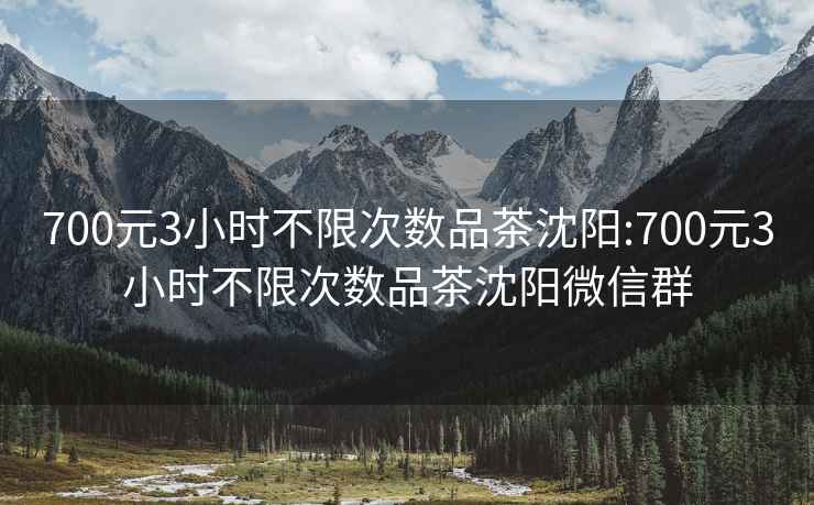 700元3小时不限次数品茶沈阳:700元3小时不限次数品茶沈阳微信群