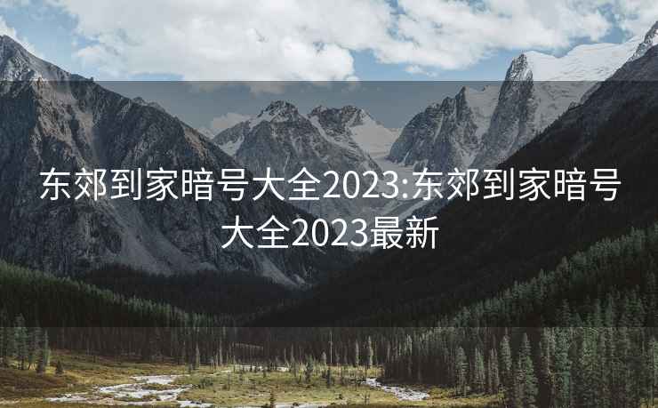 东郊到家暗号大全2023:东郊到家暗号大全2023最新