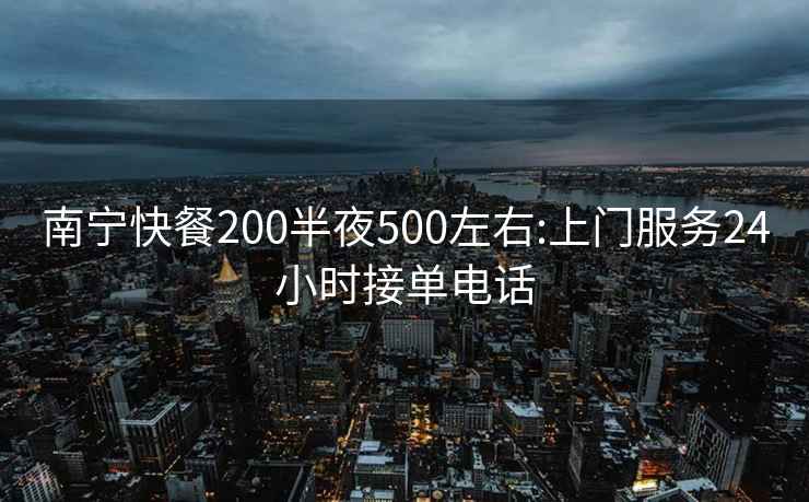 南宁快餐200半夜500左右:上门服务24小时接单电话