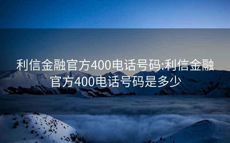 利信金融官方400电话号码:利信金融官方400电话号码是多少