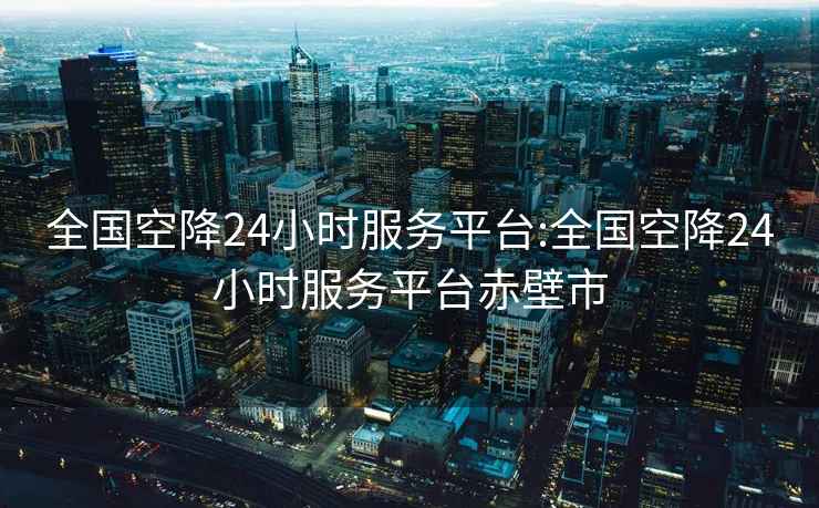 全国空降24小时服务平台:全国空降24小时服务平台赤壁市