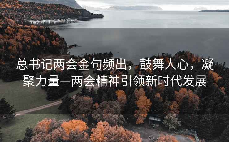 总书记两会金句频出，鼓舞人心，凝聚力量—两会精神引领新时代发展