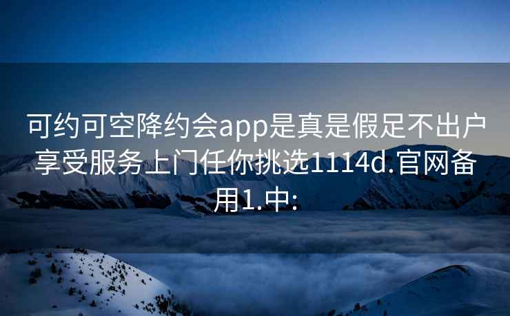 可约可空降约会app是真是假足不出户享受服务上门任你挑选1114d.官网备用1.中: