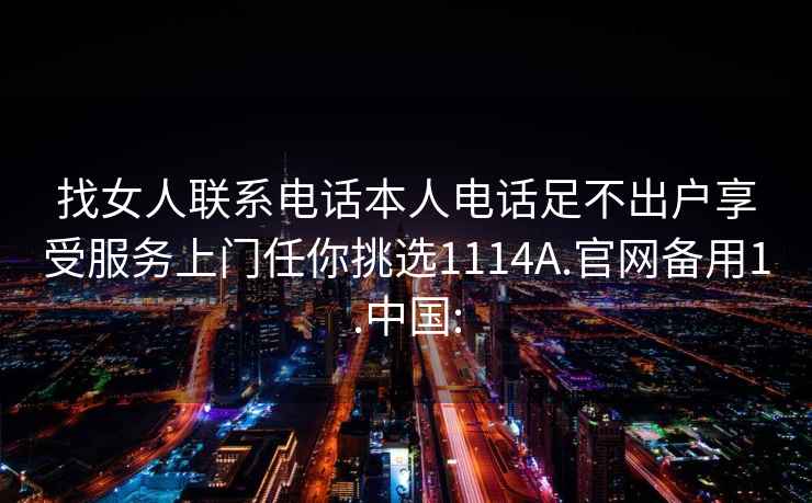 找女人联系电话本人电话足不出户享受服务上门任你挑选1114A.官网备用1.中国: