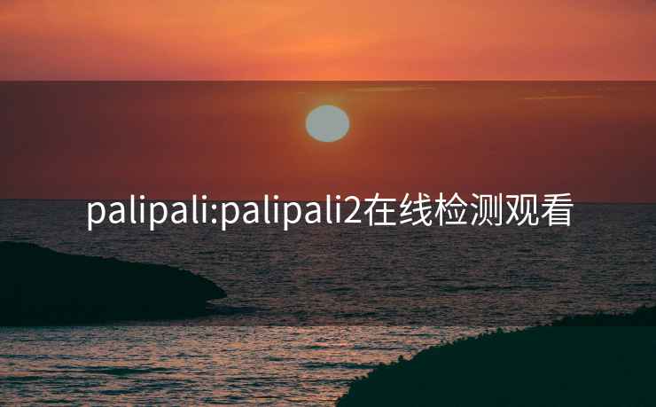 palipali:palipali2在线检测观看