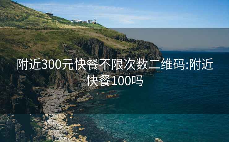 附近300元快餐不限次数二维码:附近快餐100吗