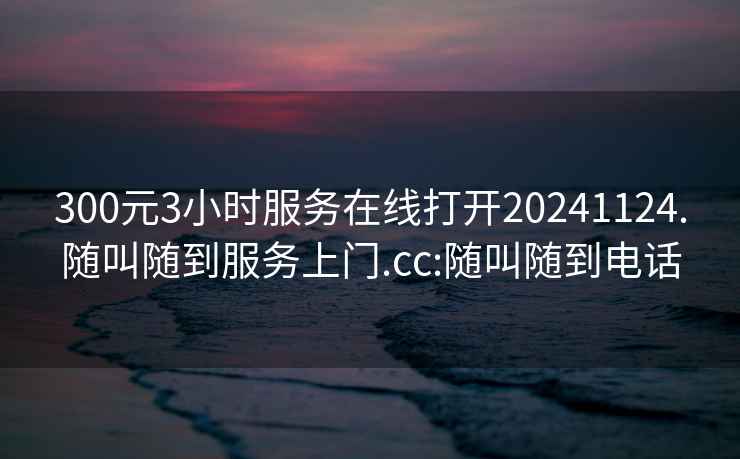 300元3小时服务在线打开20241124.随叫随到服务上门.cc:随叫随到电话