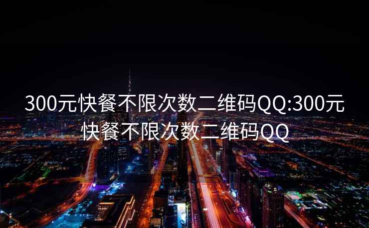 300元快餐不限次数二维码QQ:300元快餐不限次数二维码QQ