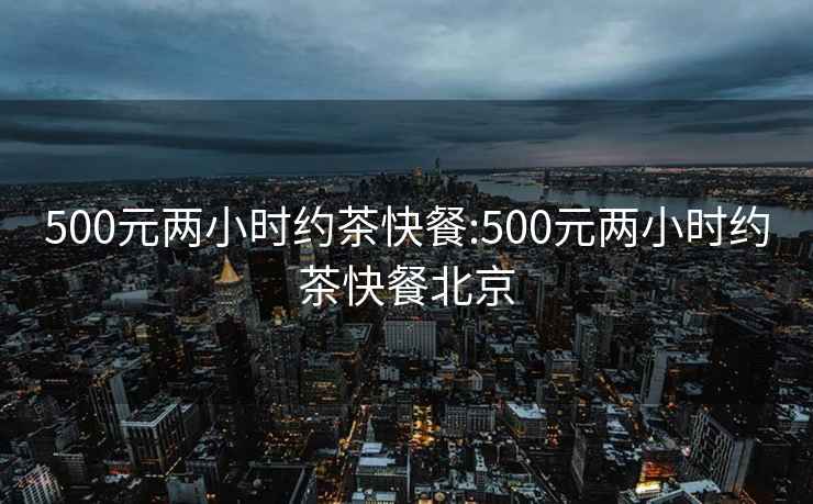 500元两小时约茶快餐:500元两小时约茶快餐北京