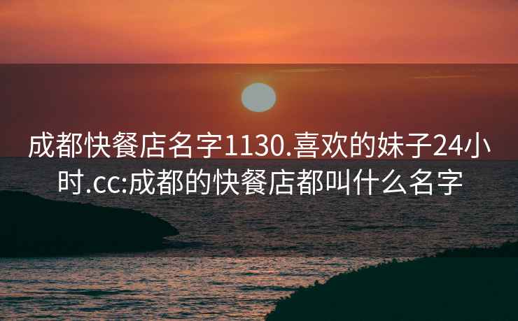 成都快餐店名字1130.喜欢的妹子24小时.cc:成都的快餐店都叫什么名字