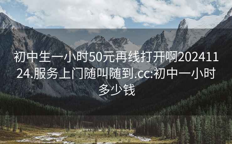 初中生一小时50元再线打开啊20241124.服务上门随叫随到.cc:初中一小时多少钱