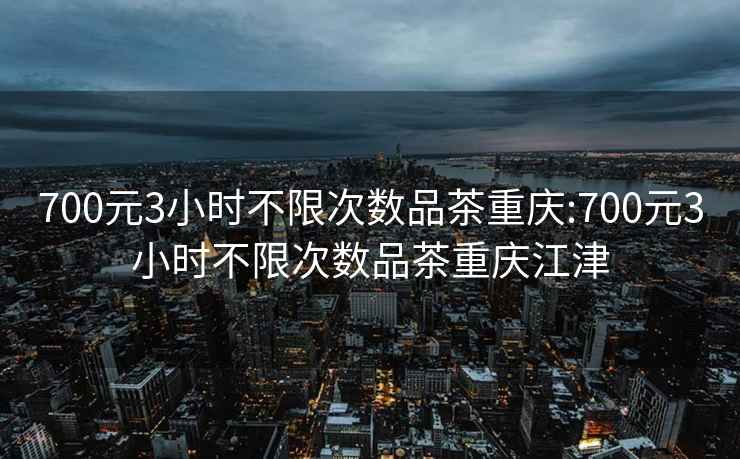 700元3小时不限次数品茶重庆:700元3小时不限次数品茶重庆江津