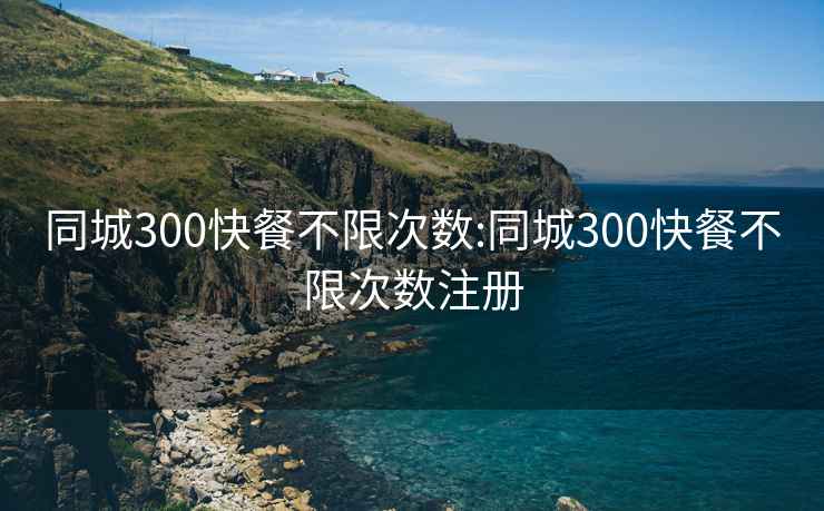 同城300快餐不限次数:同城300快餐不限次数注册