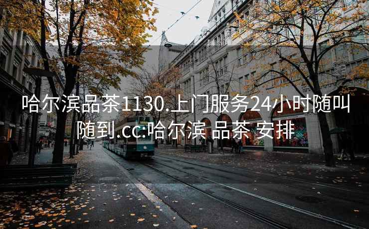 哈尔滨品茶1130.上门服务24小时随叫随到.cc:哈尔滨 品茶 安排