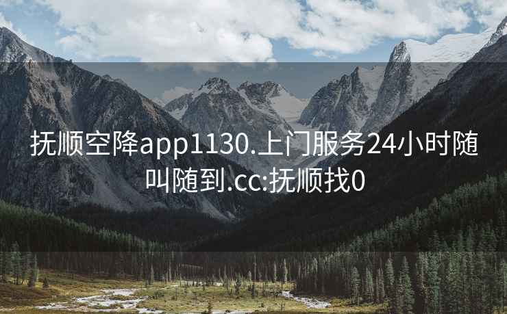 抚顺空降app1130.上门服务24小时随叫随到.cc:抚顺找0