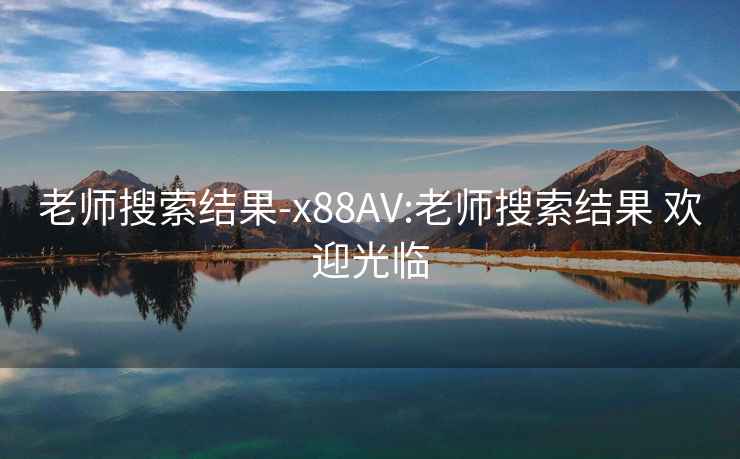 老师搜索结果-x88AV:老师搜索结果 欢迎光临