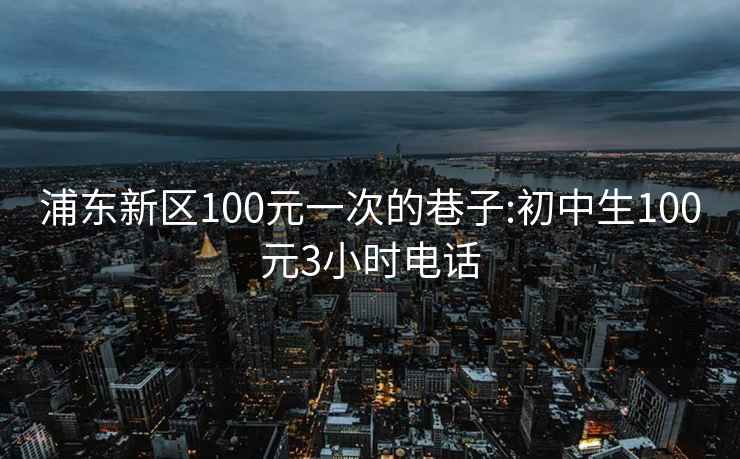 浦东新区100元一次的巷子:初中生100元3小时电话