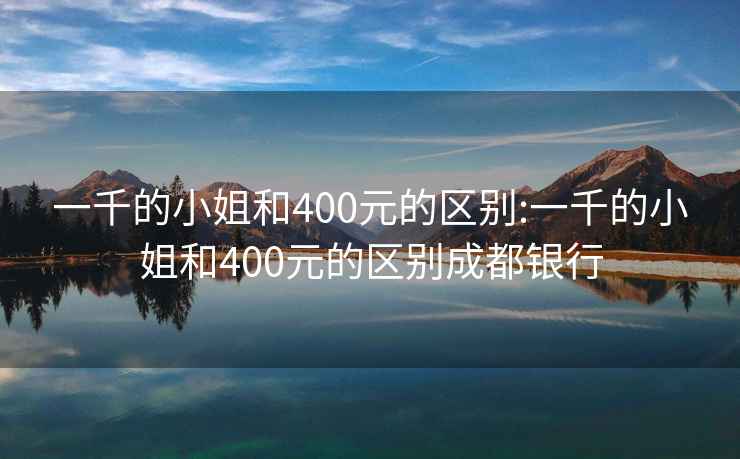 一千的小姐和400元的区别:一千的小姐和400元的区别成都银行