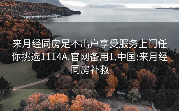 来月经同房足不出户享受服务上门任你挑选1114A.官网备用1.中国:来月经同房补救