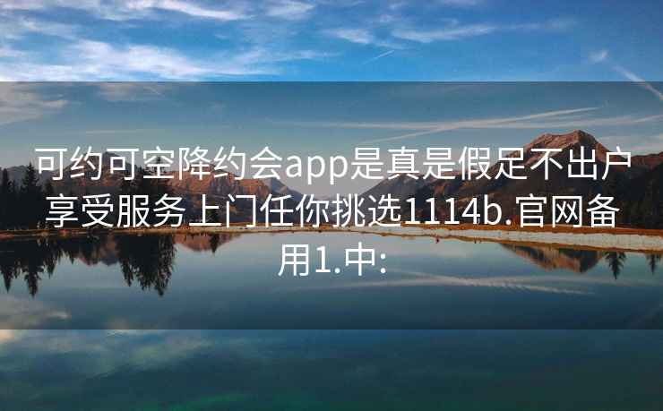 可约可空降约会app是真是假足不出户享受服务上门任你挑选1114b.官网备用1.中: