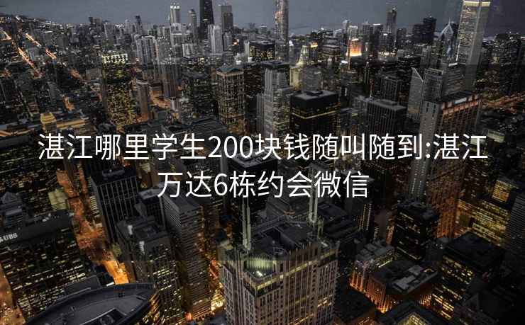 湛江哪里学生200块钱随叫随到:湛江万达6栋约会微信