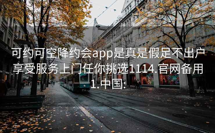 可约可空降约会app是真是假足不出户享受服务上门任你挑选1114.官网备用1.中国: