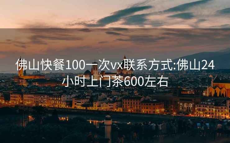 佛山快餐100一次vx联系方式:佛山24小时上门茶600左右