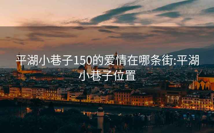 平湖小巷子150的爱情在哪条街:平湖小巷子位置