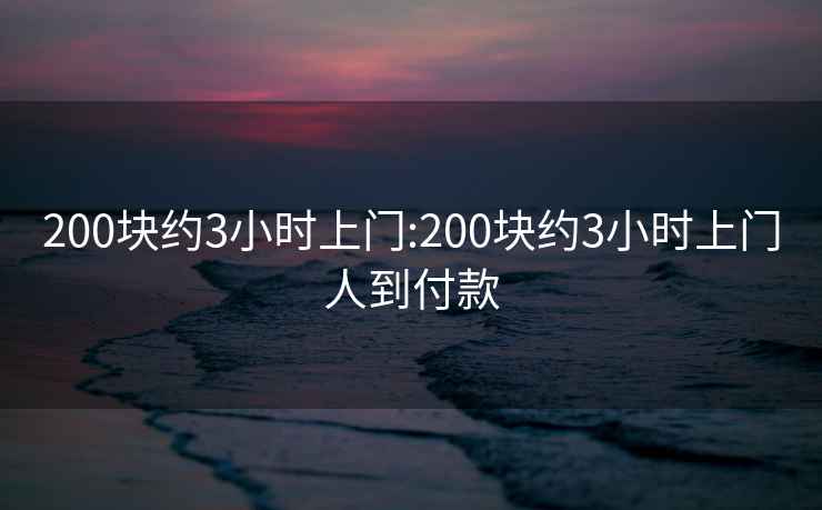 200块约3小时上门:200块约3小时上门人到付款