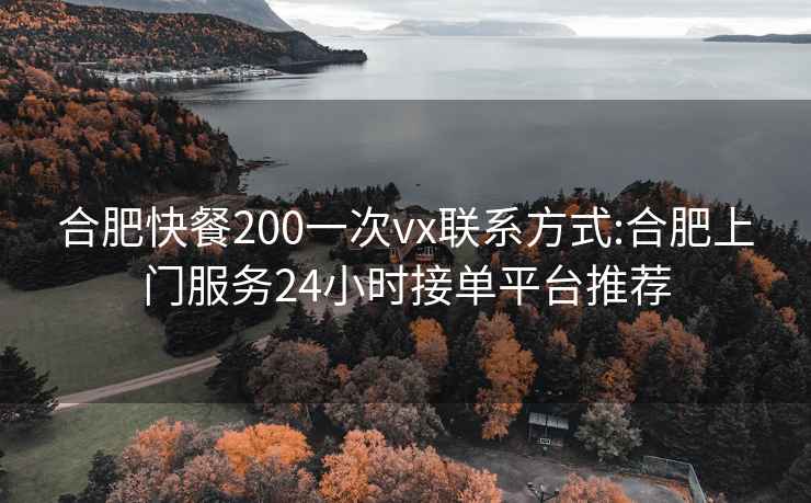 合肥快餐200一次vx联系方式:合肥上门服务24小时接单平台推荐