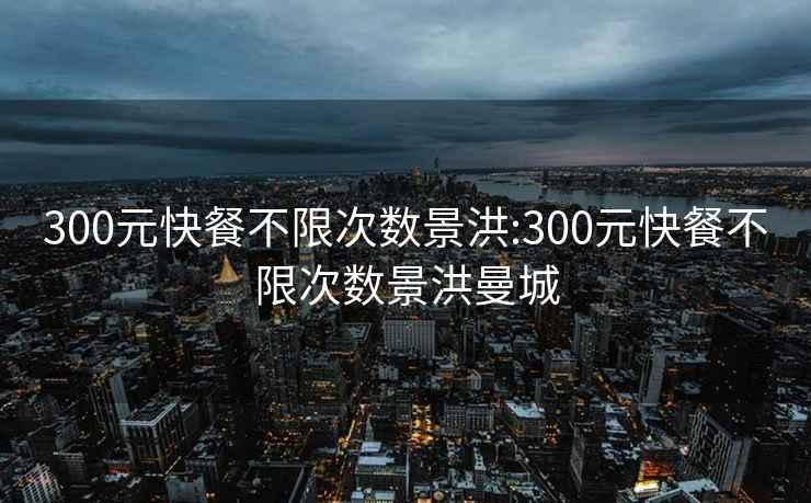 300元快餐不限次数景洪:300元快餐不限次数景洪曼城