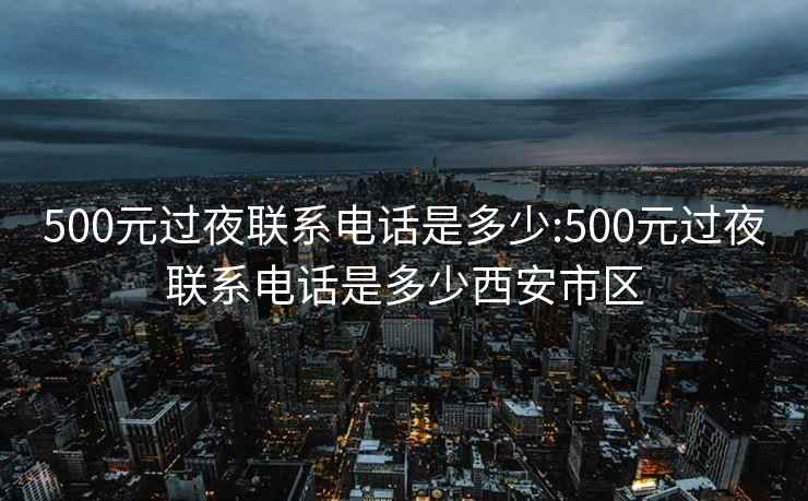 500元过夜联系电话是多少:500元过夜联系电话是多少西安市区