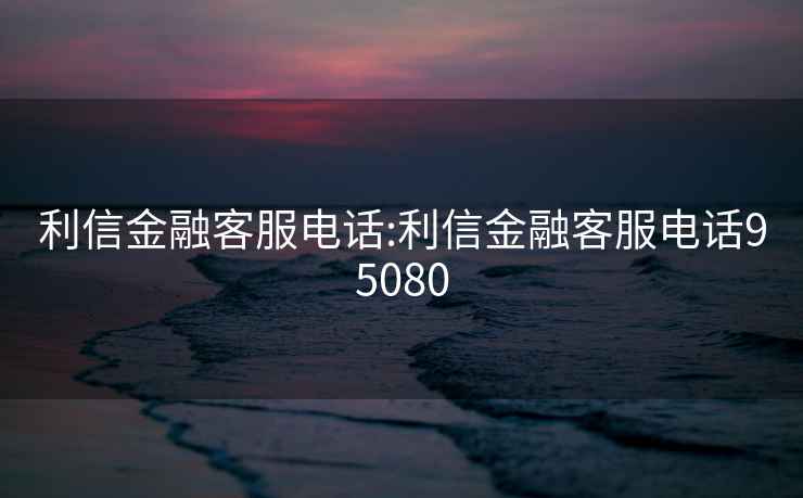 利信金融客服电话:利信金融客服电话95080