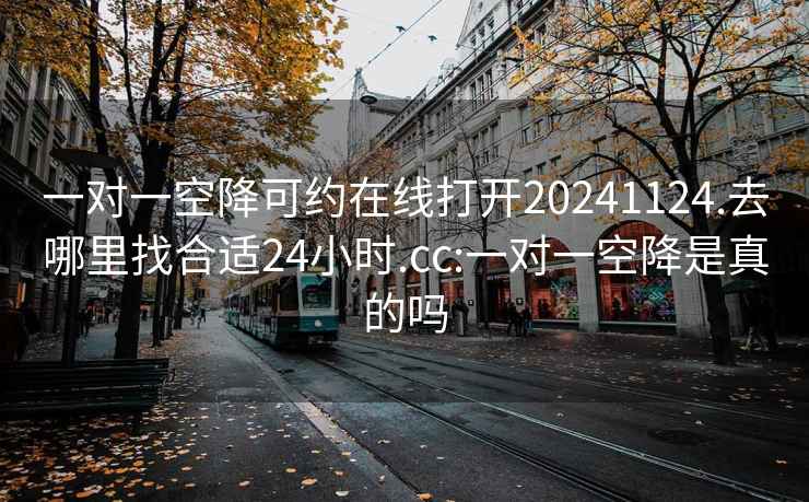 一对一空降可约在线打开20241124.去哪里找合适24小时.cc:一对一空降是真的吗