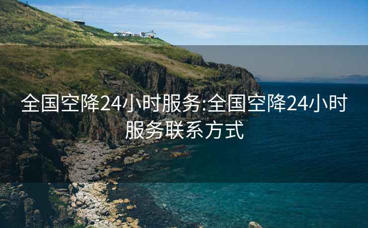 全国空降24小时服务:全国空降24小时服务联系方式