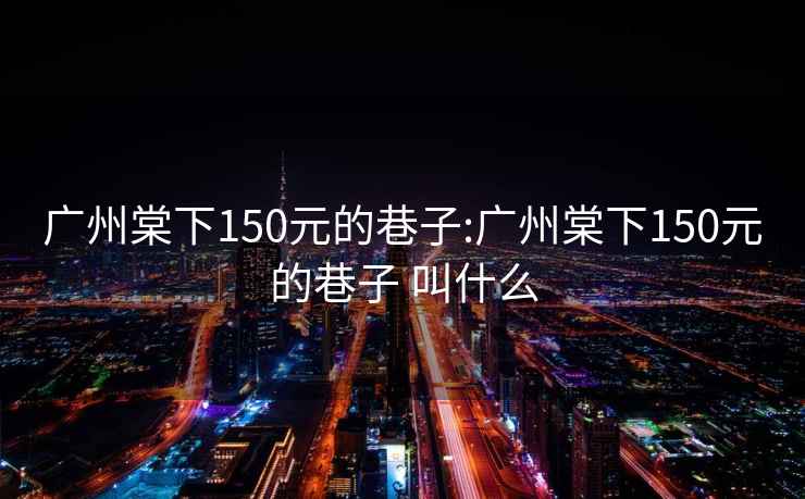 广州棠下150元的巷子:广州棠下150元的巷子 叫什么