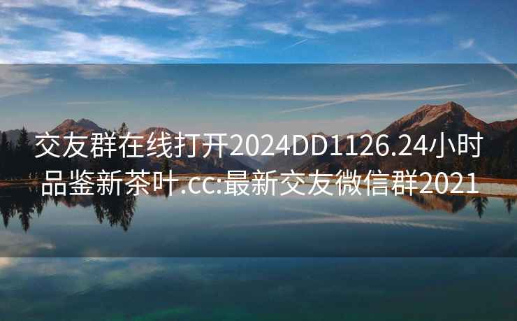 交友群在线打开2024DD1126.24小时品鉴新茶叶.cc:最新交友微信群2021