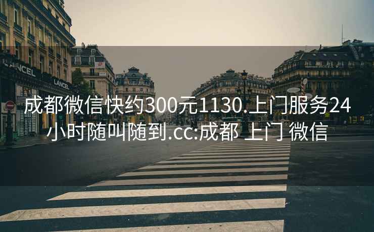 成都微信快约300元1130.上门服务24小时随叫随到.cc:成都 上门 微信