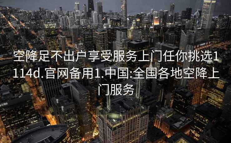 空降足不出户享受服务上门任你挑选1114d.官网备用1.中国:全国各地空降上门服务