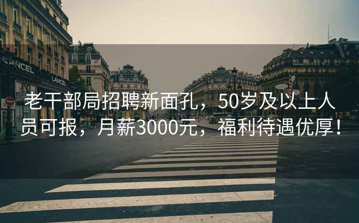 老干部局招聘新面孔，50岁及以上人员可报，月薪3000元，福利待遇优厚！