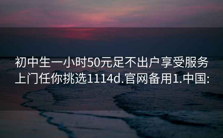 初中生一小时50元足不出户享受服务上门任你挑选1114d.官网备用1.中国: