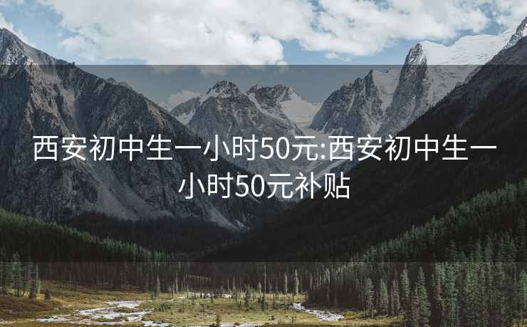 西安初中生一小时50元:西安初中生一小时50元补贴