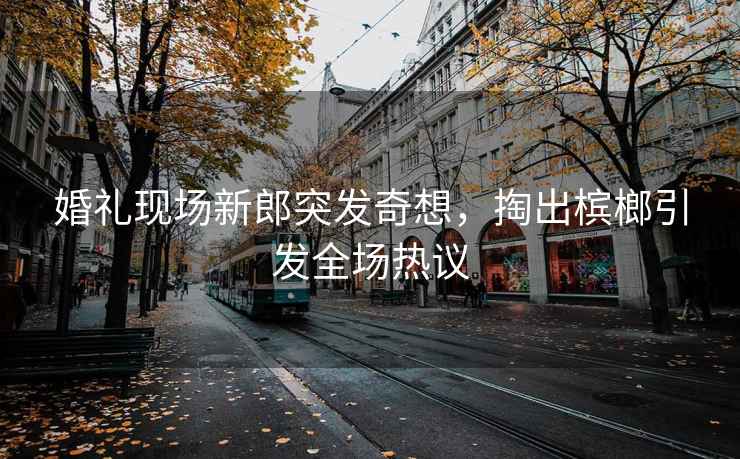 婚礼现场新郎突发奇想，掏出槟榔引发全场热议