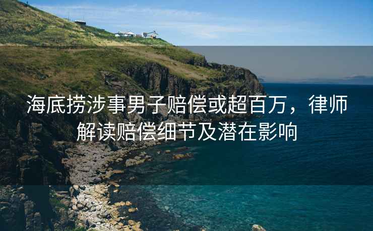 海底捞涉事男子赔偿或超百万，律师解读赔偿细节及潜在影响