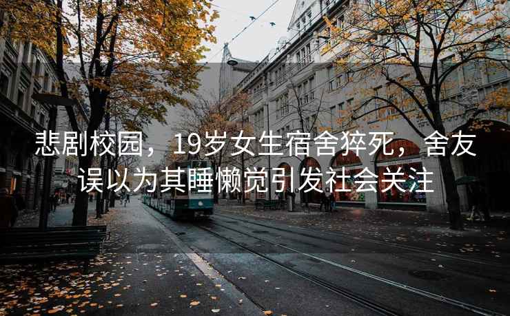 悲剧校园，19岁女生宿舍猝死，舍友误以为其睡懒觉引发社会关注