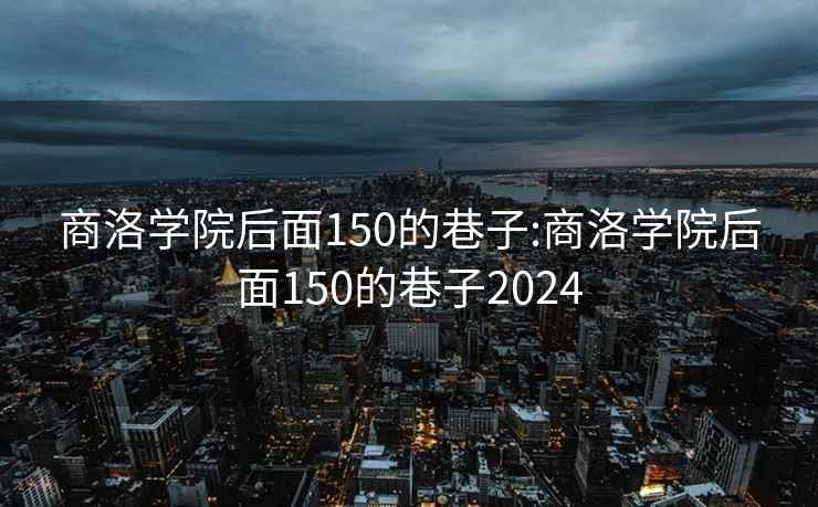 商洛学院后面150的巷子:商洛学院后面150的巷子2024