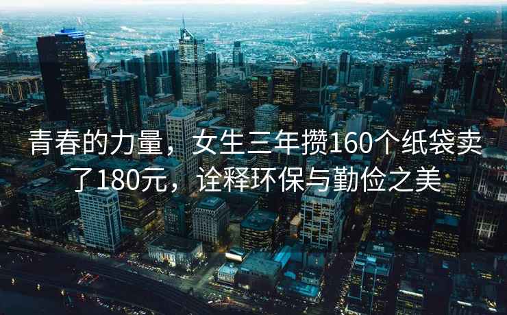 青春的力量，女生三年攒160个纸袋卖了180元，诠释环保与勤俭之美