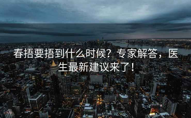 春捂要捂到什么时候？专家解答，医生最新建议来了！